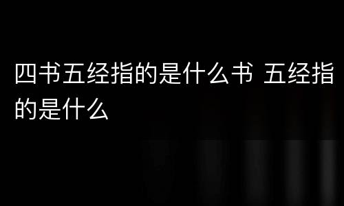 四书五经指的是什么书 五经指的是什么