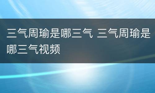 三气周瑜是哪三气 三气周瑜是哪三气视频