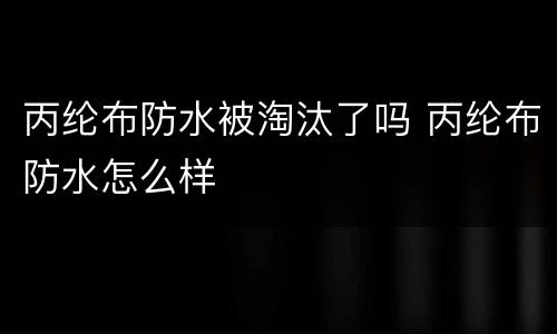 丙纶布防水被淘汰了吗 丙纶布防水怎么样