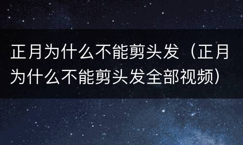正月为什么不能剪头发（正月为什么不能剪头发全部视频）