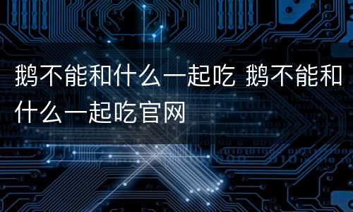 鹅不能和什么一起吃 鹅不能和什么一起吃官网
