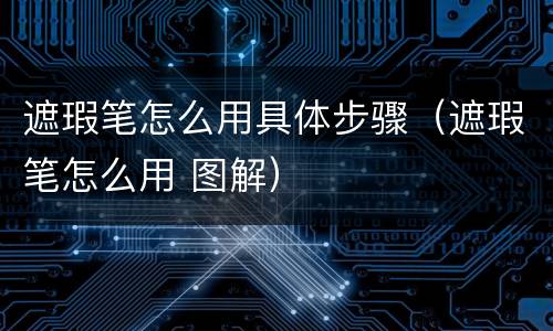 遮瑕笔怎么用具体步骤（遮瑕笔怎么用 图解）