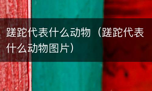 蹉跎代表什么动物（蹉跎代表什么动物图片）