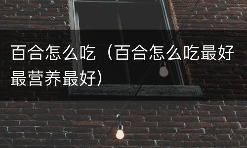 百合怎么吃（百合怎么吃最好最营养最好）