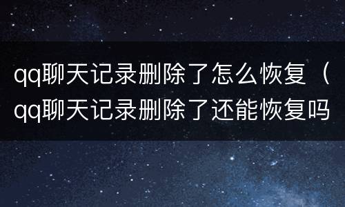 qq聊天记录删除了怎么恢复（qq聊天记录删除了还能恢复吗）