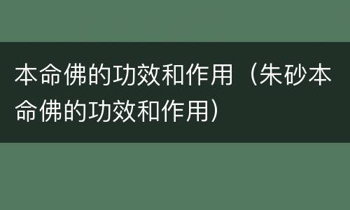 本命佛的功效和作用（朱砂本命佛的功效和作用）