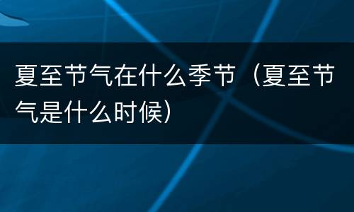 夏至节气在什么季节（夏至节气是什么时候）