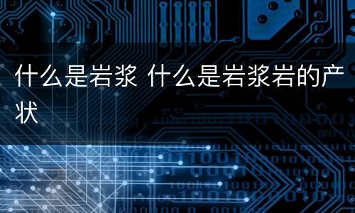 什么是岩浆 什么是岩浆岩的产状