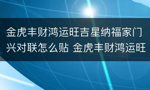 金虎丰财鸿运旺吉星纳福家门兴对联怎么贴 金虎丰财鸿运旺吉星纳福家门兴怎么贴