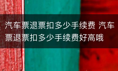 汽车票退票扣多少手续费 汽车票退票扣多少手续费好高哦