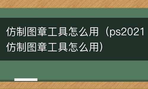 仿制图章工具怎么用（ps2021仿制图章工具怎么用）