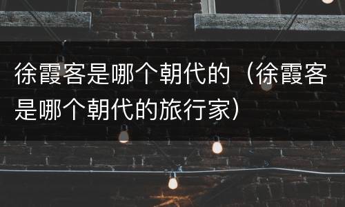 徐霞客是哪个朝代的（徐霞客是哪个朝代的旅行家）