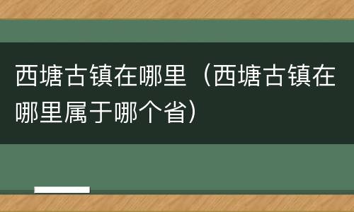西塘古镇在哪里（西塘古镇在哪里属于哪个省）