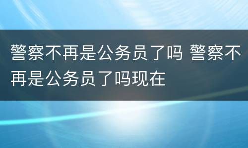 警察不再是公务员了吗 警察不再是公务员了吗现在
