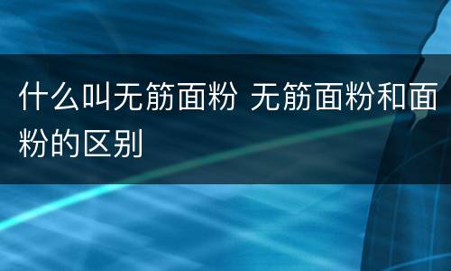 什么叫无筋面粉 无筋面粉和面粉的区别