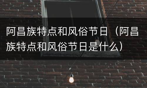 阿昌族特点和风俗节日（阿昌族特点和风俗节日是什么）