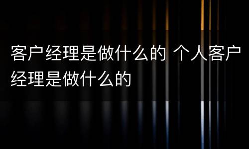 客户经理是做什么的 个人客户经理是做什么的