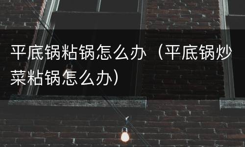 平底锅粘锅怎么办（平底锅炒菜粘锅怎么办）