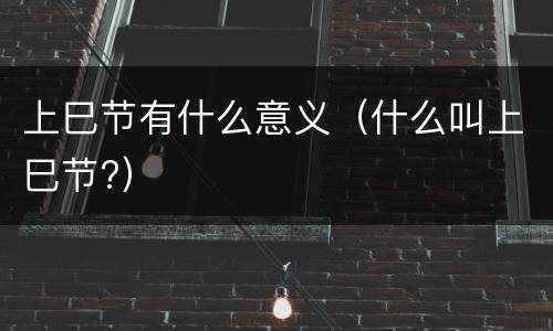 上巳节有什么意义（什么叫上巳节?）