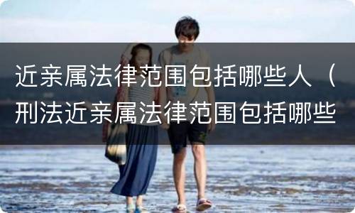 近亲属法律范围包括哪些人（刑法近亲属法律范围包括哪些人）