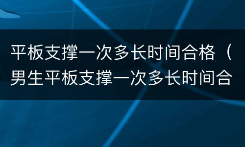 平板支撑一次多长时间合格（男生平板支撑一次多长时间合格）