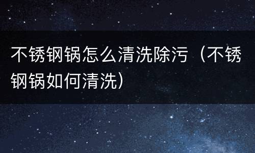 不锈钢锅怎么清洗除污（不锈钢锅如何清洗）