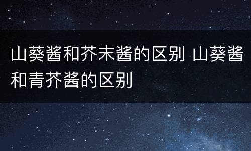 山葵酱和芥末酱的区别 山葵酱和青芥酱的区别