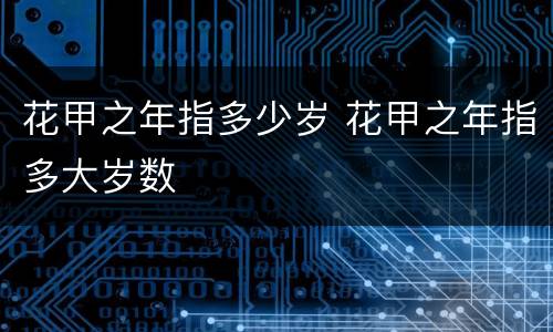 花甲之年指多少岁 花甲之年指多大岁数