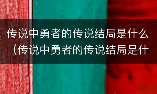 传说中勇者的传说结局是什么（传说中勇者的传说结局是什么漫画）