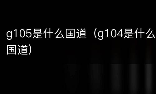 g105是什么国道（g104是什么国道）