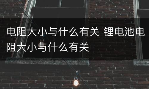 电阻大小与什么有关 锂电池电阻大小与什么有关