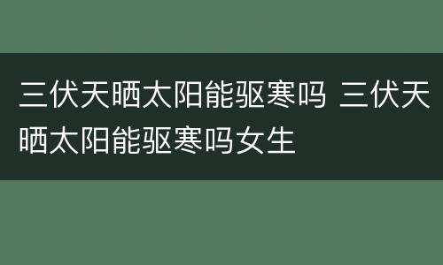 三伏天晒太阳能驱寒吗 三伏天晒太阳能驱寒吗女生