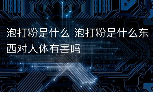 泡打粉是什么 泡打粉是什么东西对人体有害吗