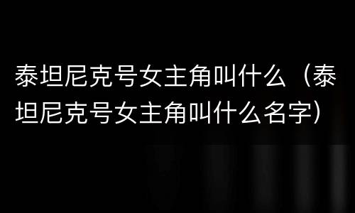 泰坦尼克号女主角叫什么（泰坦尼克号女主角叫什么名字）