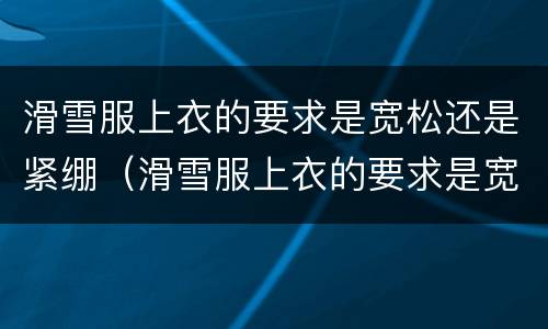 滑雪服上衣的要求是宽松还是紧绷（滑雪服上衣的要求是宽松还是紧身）