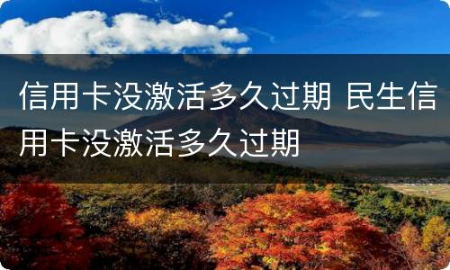 信用卡没激活多久过期 民生信用卡没激活多久过期