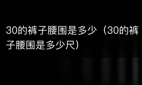 30的裤子腰围是多少（30的裤子腰围是多少尺）