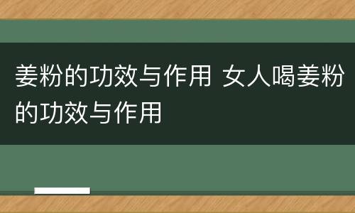 姜粉的功效与作用 女人喝姜粉的功效与作用