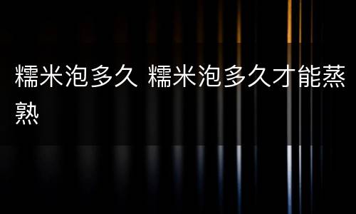糯米泡多久 糯米泡多久才能蒸熟