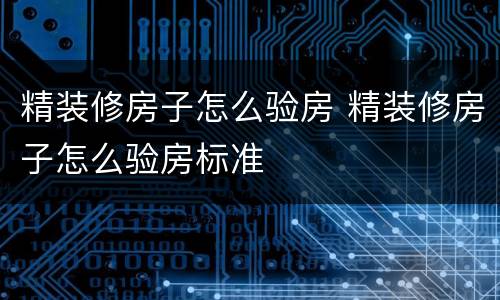 精装修房子怎么验房 精装修房子怎么验房标准