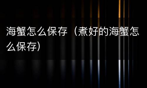 海蟹怎么保存（煮好的海蟹怎么保存）