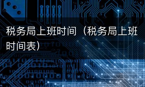 税务局上班时间（税务局上班时间表）