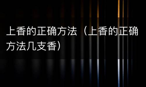 上香的正确方法（上香的正确方法几支香）