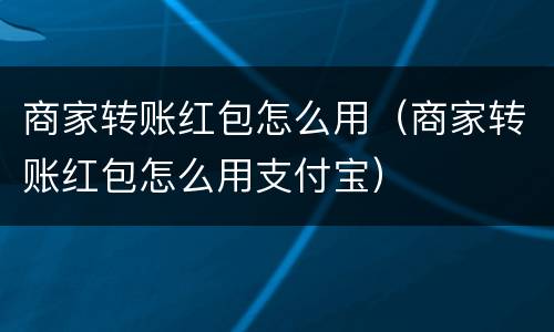 商家转账红包怎么用（商家转账红包怎么用支付宝）