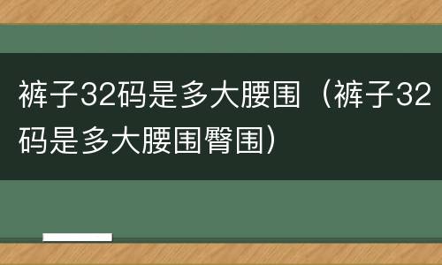 裤子32码是多大腰围（裤子32码是多大腰围臀围）