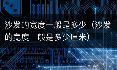 沙发的宽度一般是多少（沙发的宽度一般是多少厘米）