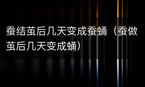 蚕结茧后几天变成蚕蛹（蚕做茧后几天变成蛹）