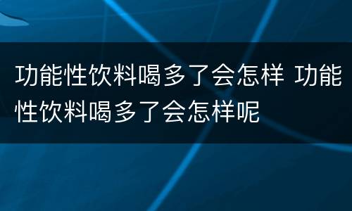 功能性饮料喝多了会怎样 功能性饮料喝多了会怎样呢