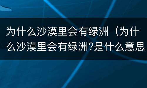为什么沙漠里会有绿洲（为什么沙漠里会有绿洲?是什么意思）