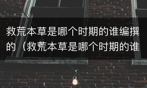 救荒本草是哪个时期的谁编撰的（救荒本草是哪个时期的谁编撰的参与制定商用密码）